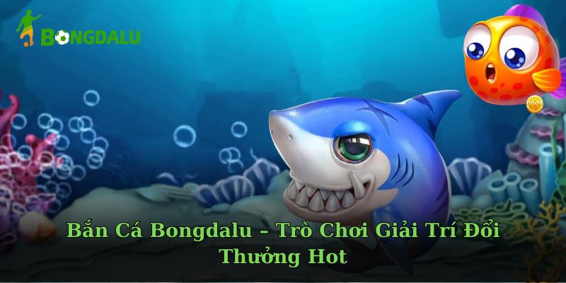 Bắn Cá Bongdalu – Trò Chơi Giải Trí Đổi Thưởng Hot