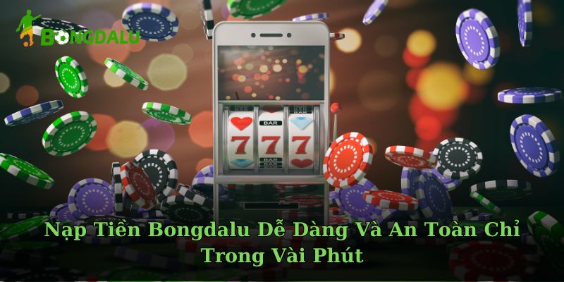Nạp Tiền Bongdalu Dễ Dàng Và An Toàn Chỉ Trong Vài Phút