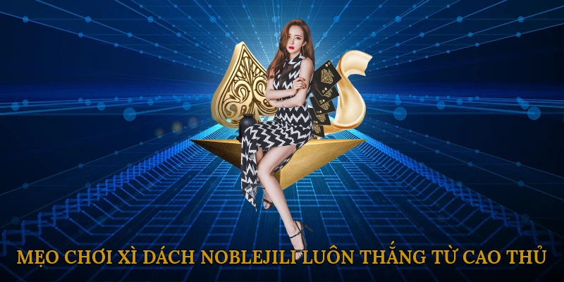 Mẹo Chơi Xì Dách NOBLEJILI Luôn Thắng Từ Cao Thủ
