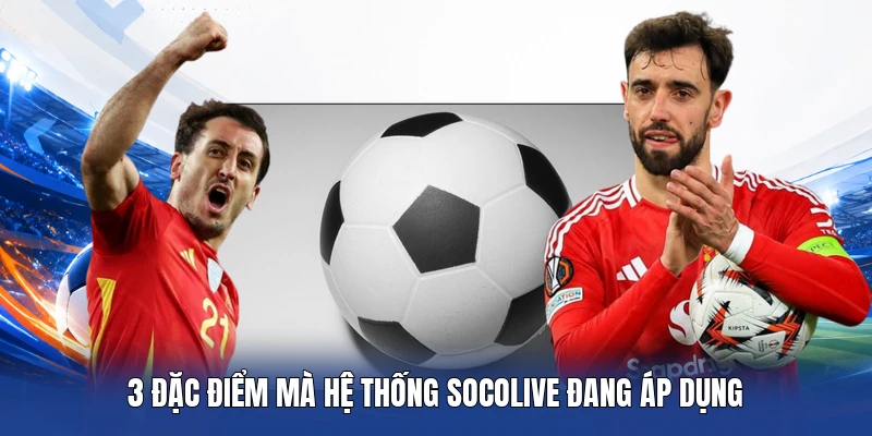 3 đặc điểm mà hệ thống Socolive đang áp dụng