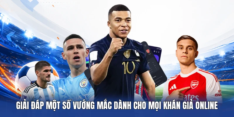 Giải đáp một số vướng mắc dành cho mọi khán giả online
