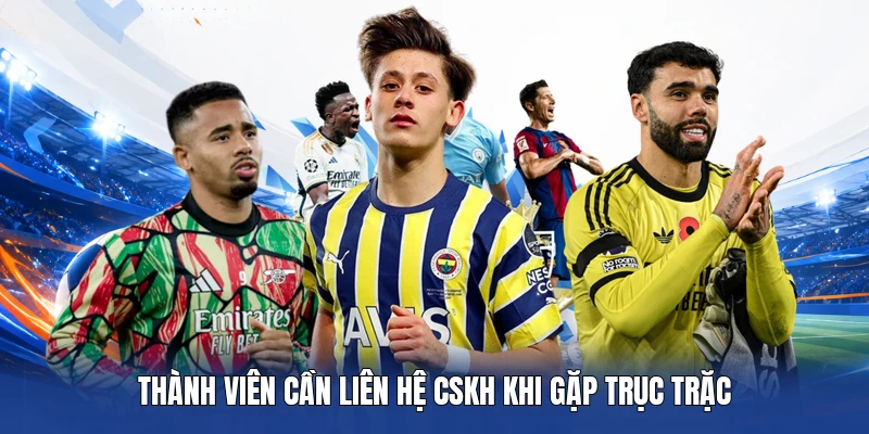 Thành viên cần liên hệ CSKH khi gặp trục trặc